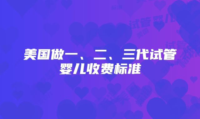 美国做一、二、三代试管婴儿收费标准