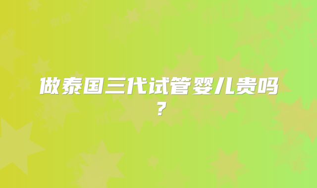 做泰国三代试管婴儿贵吗?