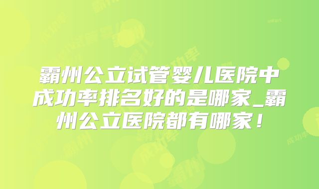 霸州公立试管婴儿医院中成功率排名好的是哪家_霸州公立医院都有哪家!