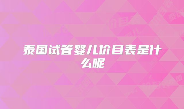 泰国试管婴儿价目表是什么呢