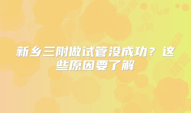 新乡三附做试管没成功？这些原因要了解