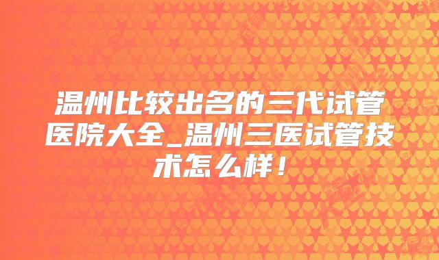 温州比较出名的三代试管医院大全_温州三医试管技术怎么样！