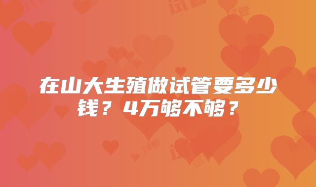 在山大生殖做试管要多少钱？4万够不够？