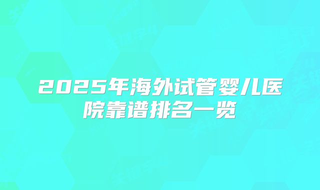 2025年海外试管婴儿医院靠谱排名一览