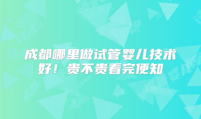 成都哪里做试管婴儿技术好！贵不贵看完便知