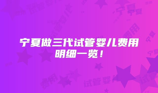 宁夏做三代试管婴儿费用明细一览!