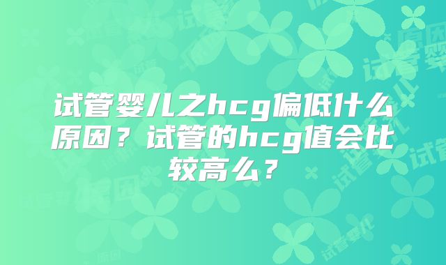 试管婴儿之hcg偏低什么原因?试管的hcg值会比较高么?
