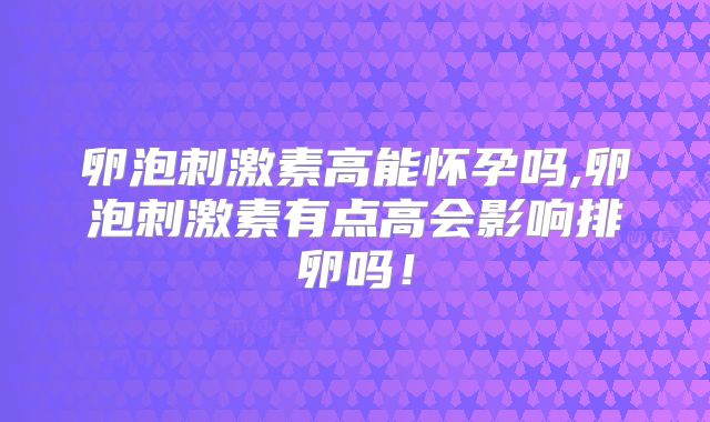 卵泡刺激素高能怀孕吗,卵泡刺激素有点高会影响排卵吗!