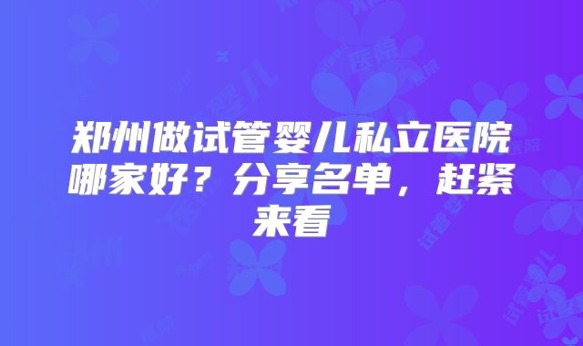 郑州做试管婴儿私立医院哪家好？分享名单，赶紧来看