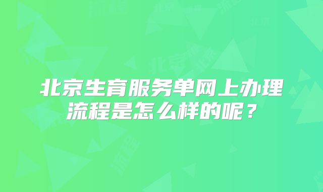 北京生育服务单网上办理流程是怎么样的呢？