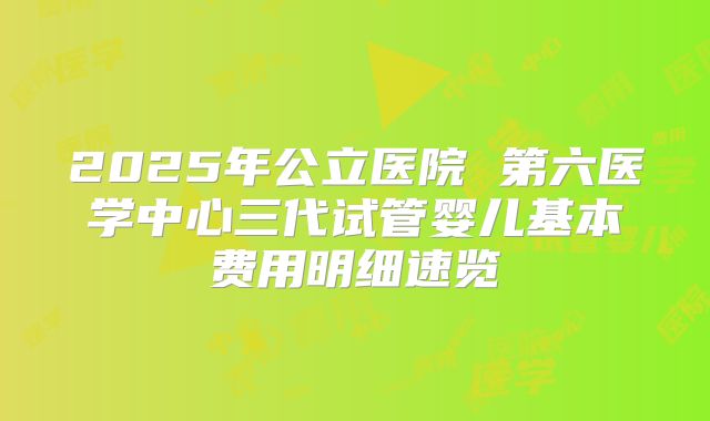 2025年公立医院 第六医学中心三代试管婴儿基本费用明细速览