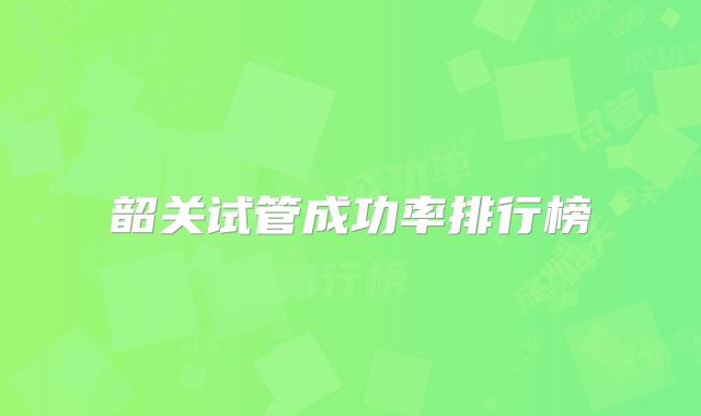 韶关试管成功率排行榜