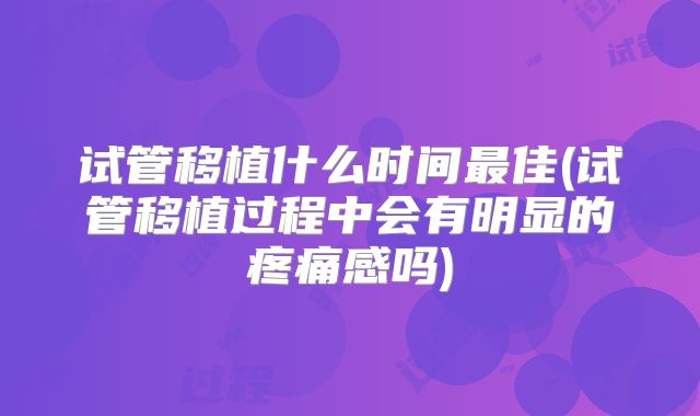 试管移植什么时间最佳(试管移植过程中会有明显的疼痛感吗)