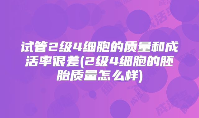 试管2级4细胞的质量和成活率很差(2级4细胞的胚胎质量怎么样)