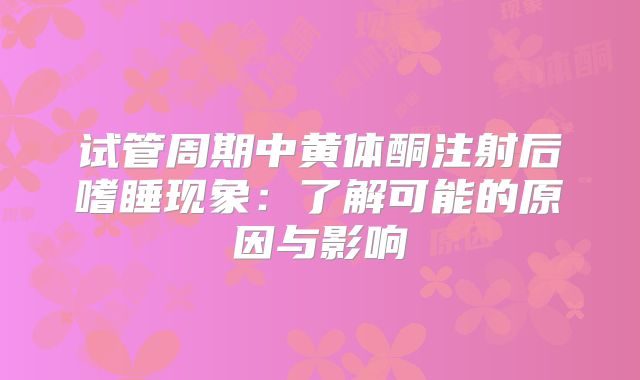 试管周期中黄体酮注射后嗜睡现象:了解可能的原因与影响