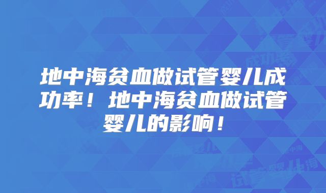 地中海贫血做试管婴儿成功率!地中海贫血做试管婴儿的影响!