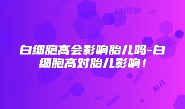 白细胞高会影响胎儿吗-白细胞高对胎儿影响！