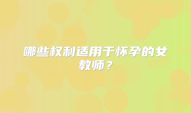 哪些权利适用于怀孕的女教师？