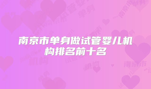 南京市单身做试管婴儿机构排名前十名