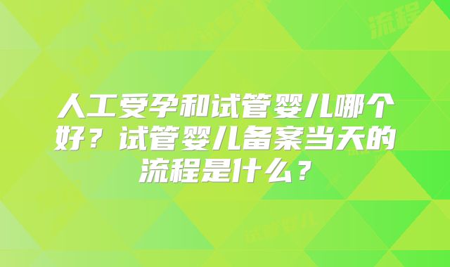 人工受孕和试管婴儿哪个好?试管婴儿备案当天的流程是什么?