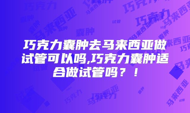 巧克力囊肿去马来西亚做试管可以吗,巧克力囊肿适合做试管吗?!