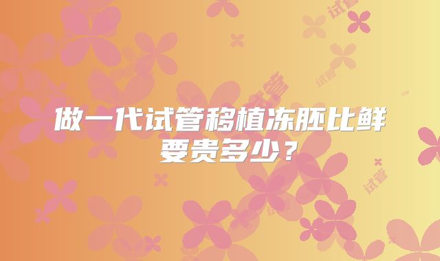 做一代试管移植冻胚比鲜肧要贵多少?