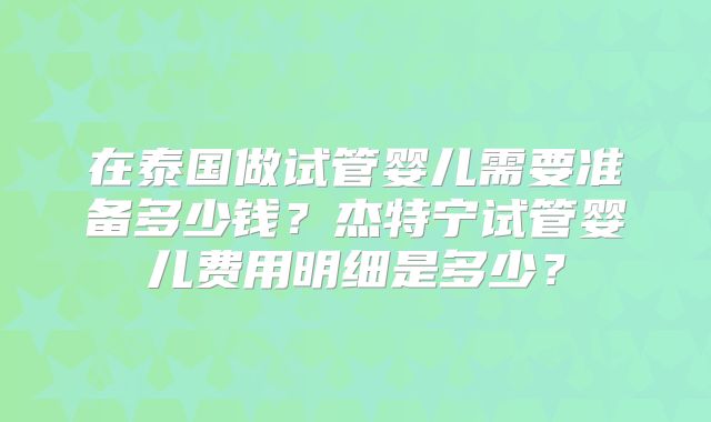 在泰国做试管婴儿需要准备多少钱？杰特宁试管婴儿费用明细是多少？