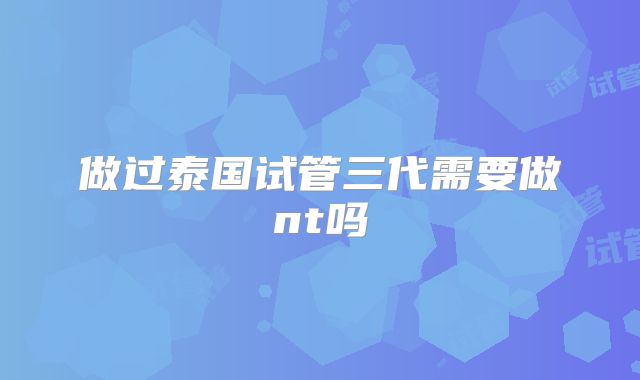 做过泰国试管三代需要做nt吗