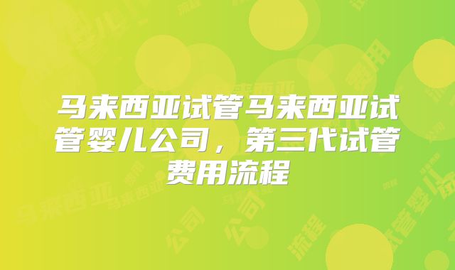 马来西亚试管马来西亚试管婴儿公司，第三代试管费用流程
