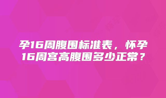 孕16周腹围标准表,怀孕16周宫高腹围多少正常?