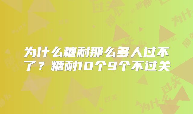 为什么糖耐那么多人过不了?糖耐10个9个不过关