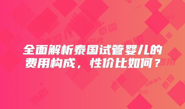 全面解析泰国试管婴儿的费用构成，性价比如何？