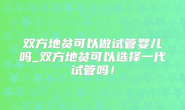双方地贫可以做试管婴儿吗_双方地贫可以选择一代试管吗!