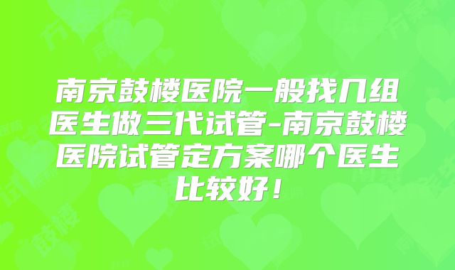 南京鼓楼医院一般找几组医生做三代试管-南京鼓楼医院试管定方案哪个医生比较好!
