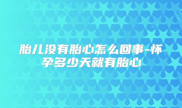 胎儿没有胎心怎么回事-怀孕多少天就有胎心