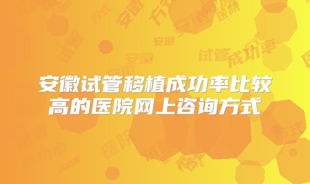 安徽试管移植成功率比较高的医院网上咨询方式