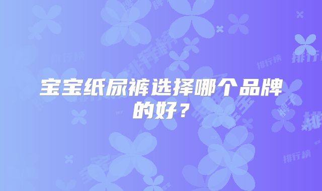 宝宝纸尿裤选择哪个品牌的好？