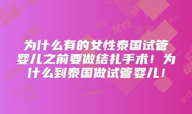 为什么有的女性泰国试管婴儿之前要做结扎手术!为什么到泰国做试管婴儿!