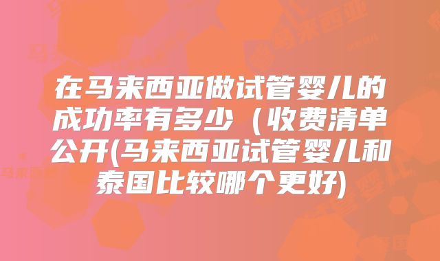 在马来西亚做试管婴儿的成功率有多少(收费清单公开(马来西亚试管婴儿和泰国比较哪个更好)