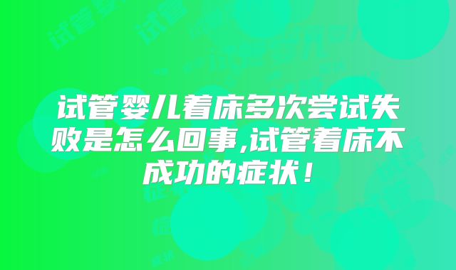 试管婴儿着床多次尝试失败是怎么回事,试管着床不成功的症状！