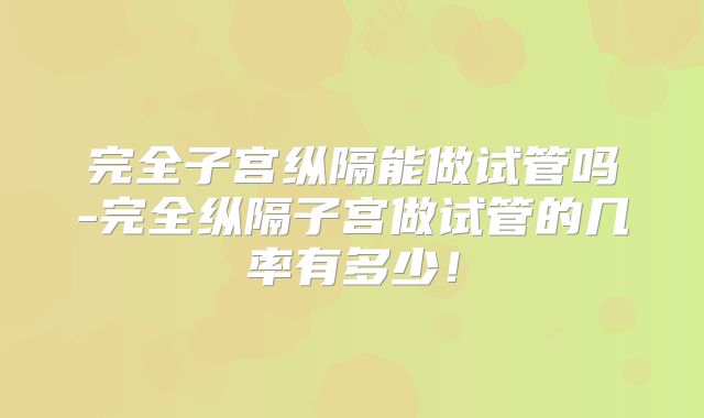 完全子宫纵隔能做试管吗-完全纵隔子宫做试管的几率有多少！