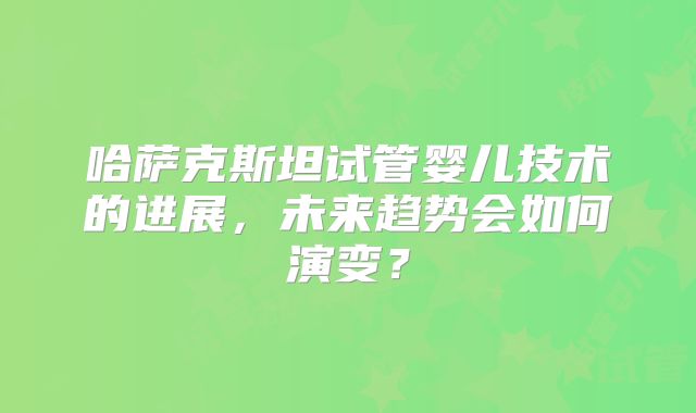 哈萨克斯坦试管婴儿技术的进展，未来趋势会如何演变？
