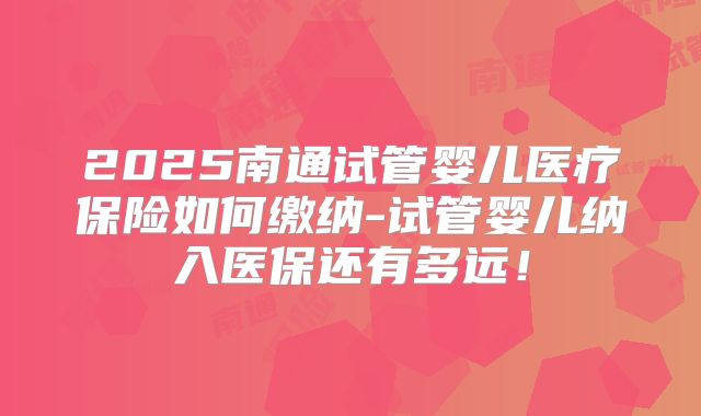 2025南通试管婴儿医疗保险如何缴纳-试管婴儿纳入医保还有多远!