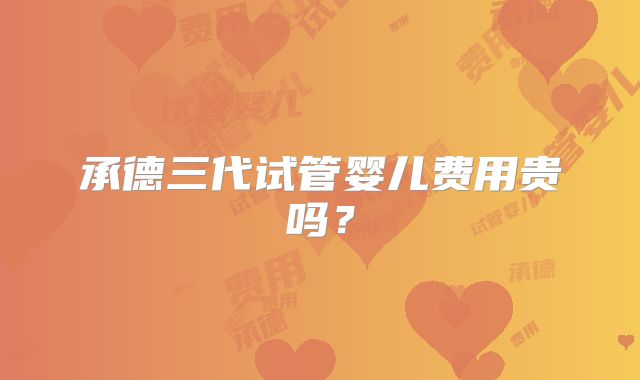 承德三代试管婴儿费用贵吗?