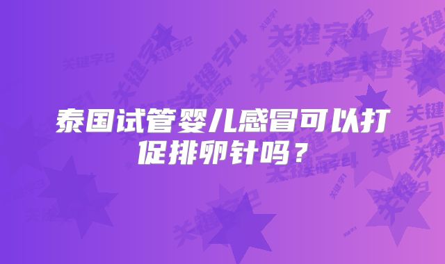 泰国试管婴儿感冒可以打促排卵针吗?