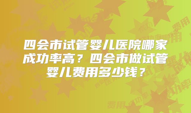 四会市试管婴儿医院哪家成功率高？四会市做试管婴儿费用多少钱？