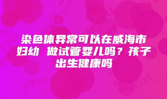 染色体异常可以在威海市妇幼 做试管婴儿吗？孩子出生健康吗