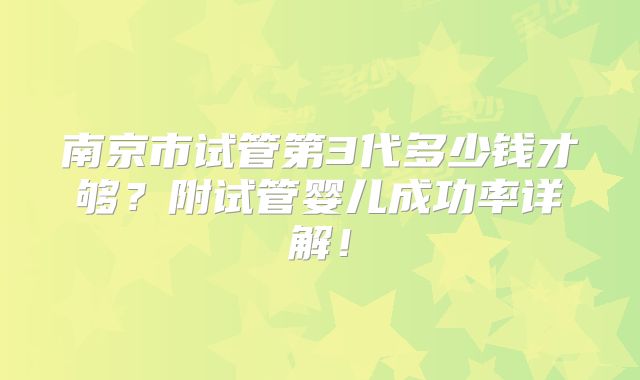 南京市试管第3代多少钱才够?附试管婴儿成功率详解!