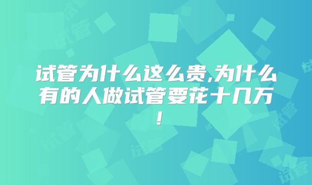 试管为什么这么贵,为什么有的人做试管要花十几万！