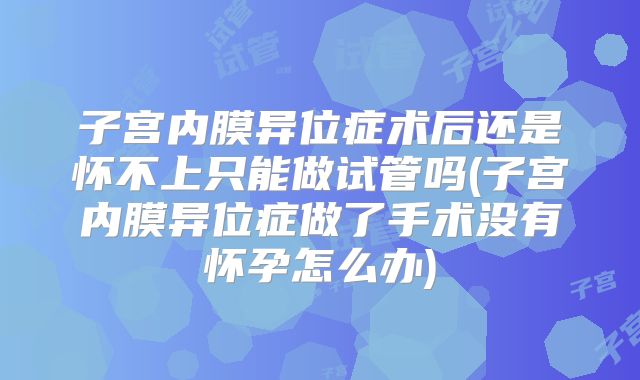 子宫内膜异位症术后还是怀不上只能做试管吗(子宫内膜异位症做了手术没有怀孕怎么办)